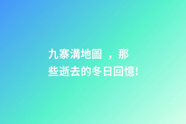 九寨溝地圖，那些逝去的冬日回憶!-第1張-觀點-玄機派
